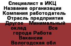 Специалист в ИКЦ › Название организации ­ Компания-работодатель › Отрасль предприятия ­ Другое › Минимальный оклад ­ 21 000 - Все города Работа » Вакансии   . Вологодская обл.,Вологда г.